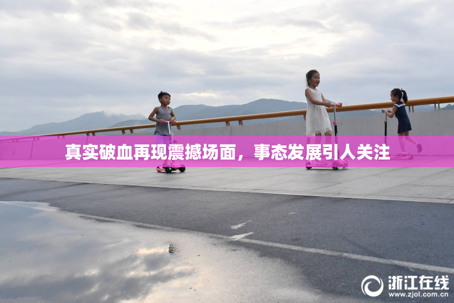 真实破血再现震撼场面，事态发展引人关注