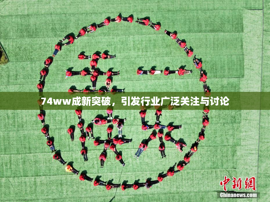 74ww成新突破，引发行业广泛关注与讨论