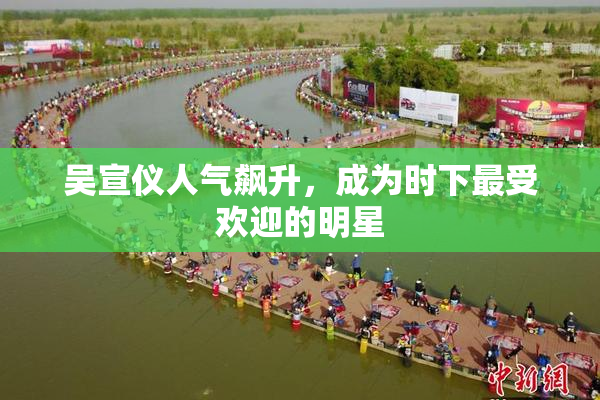 吴宣仪人气飙升，成为时下最受欢迎的明星