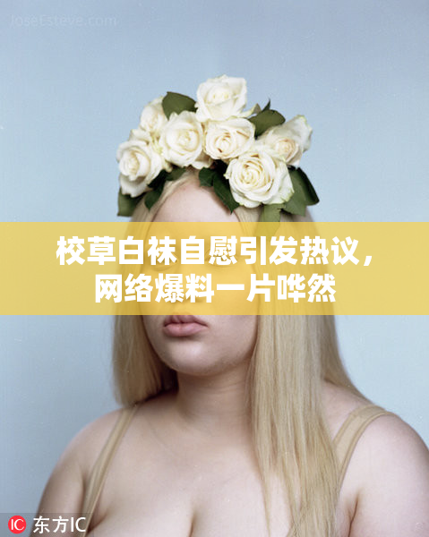 校草白袜自慰引发热议，网络爆料一片哗然