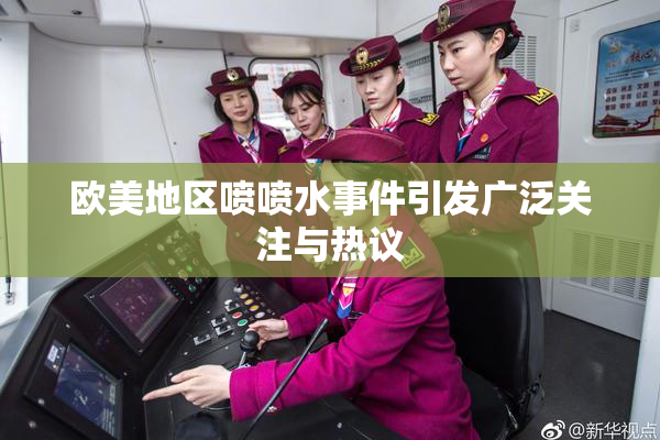 欧美地区喷喷水事件引发广泛关注与热议
