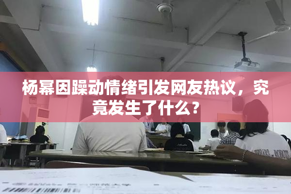 杨幂因躁动情绪引发网友热议，究竟发生了什么？