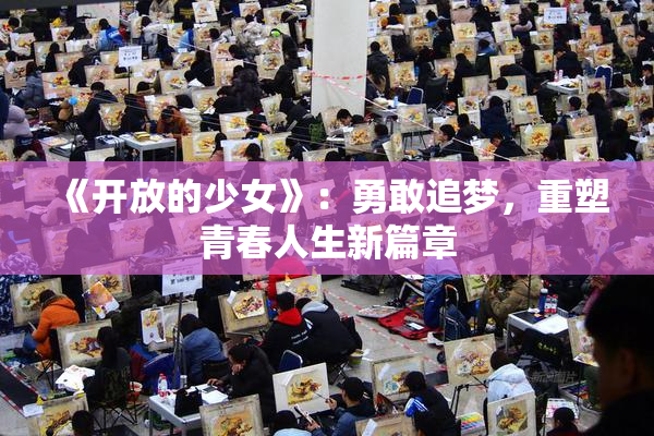 《开放的少女》：勇敢追梦，重塑青春人生新篇章