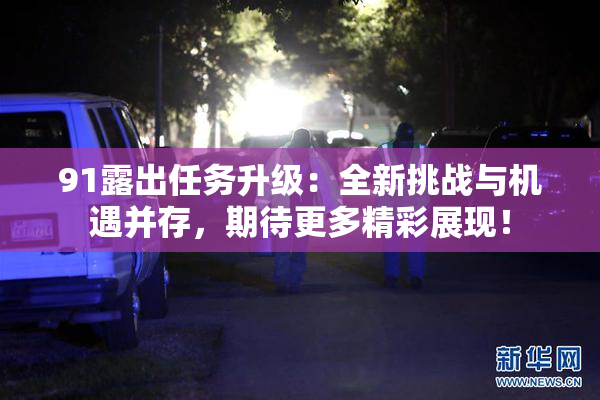 91露出任务升级：全新挑战与机遇并存，期待更多精彩展现！
