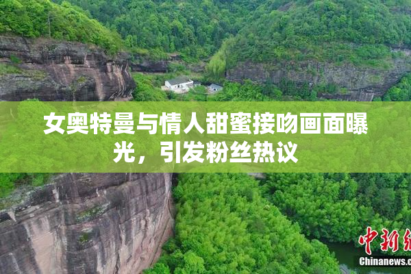 女奥特曼与情人甜蜜接吻画面曝光，引发粉丝热议