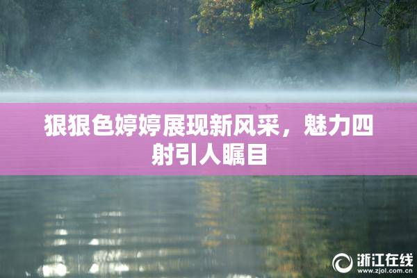 狠狠色婷婷展现新风采，魅力四射引人瞩目