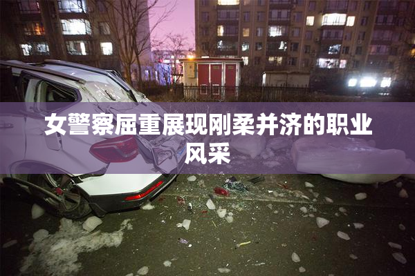 女警察屈重展现刚柔并济的职业风采