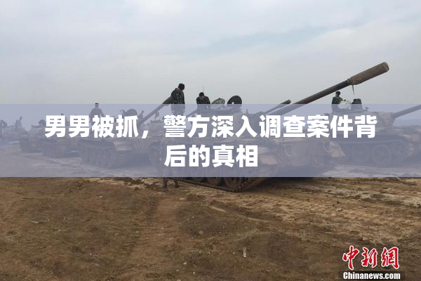 男男被抓，警方深入调查案件背后的真相