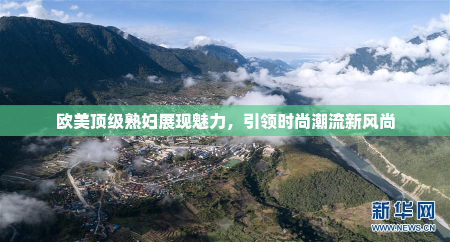 欧美顶级熟妇展现魅力，引领时尚潮流新风尚
