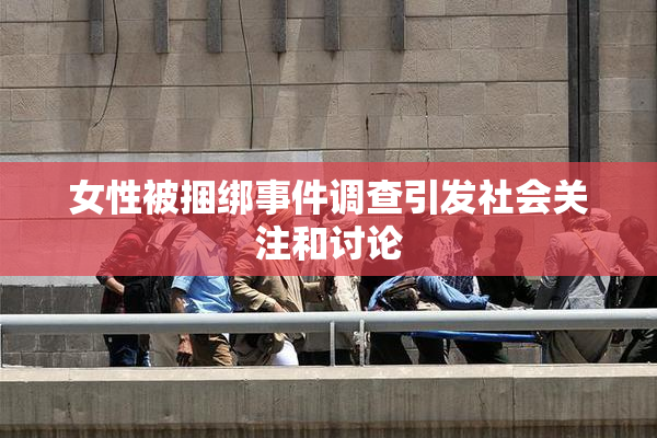 女性被捆绑事件调查引发社会关注和讨论