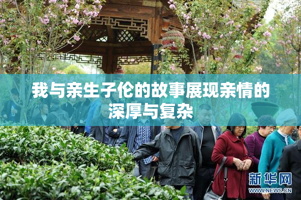我与亲生子伦的故事展现亲情的深厚与复杂