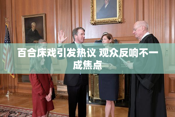 百合床戏引发热议 观众反响不一成焦点