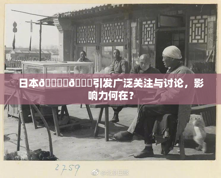 日本🔞‌🍌引发广泛关注与讨论，影响力何在？